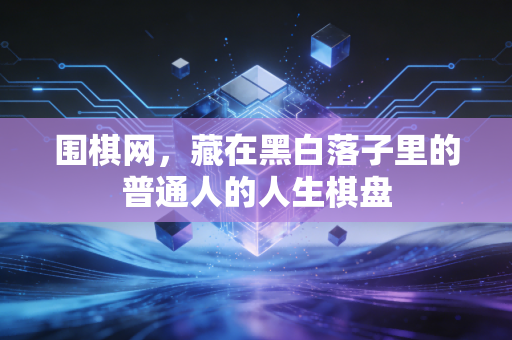 围棋网,藏在黑白落子里的普通人的人生棋盘 围棋网,藏在黑白落子里的普通人的人生棋盘