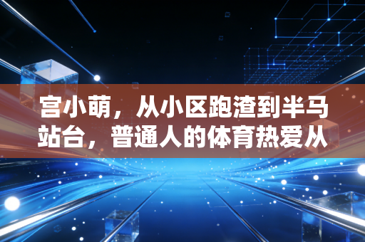 宫小萌,从小区跑渣到半马站台,普通人的体育热爱从来不需要门槛 宫小萌,从小区跑渣到半马站台,普通人的体育热爱从来不需要门槛