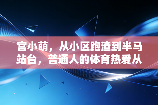 宫小萌,从小区跑渣到半马站台,普通人的体育热爱从来不需要门槛 宫小萌,从小区跑渣到半马站台,普通人的体育热爱从来不需要门槛