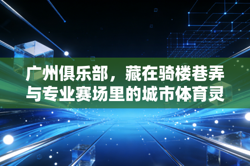 广州俱乐部，藏在骑楼巷弄与专业赛场里的城市体育灵魂