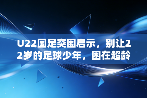 U22国足突围启示,别让22岁的足球少年,困在超龄的功利陷阱里 U22国足突围启示,别让22岁的足球少年,困在超龄的功利陷阱里
