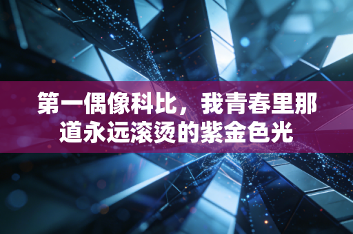 第一偶像科比,我青春里那道永远滚烫的紫金色光 第一偶像科比,我青春里那道永远滚烫的紫金色光