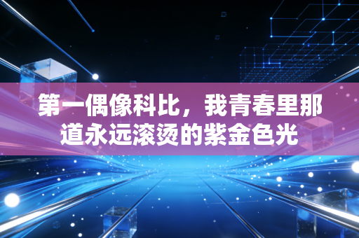 第一偶像科比,我青春里那道永远滚烫的紫金色光 第一偶像科比,我青春里那道永远滚烫的紫金色光
