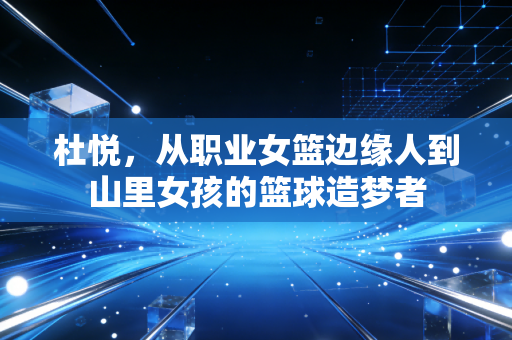 杜悦，从职业女篮边缘人到山里女孩的篮球造梦者