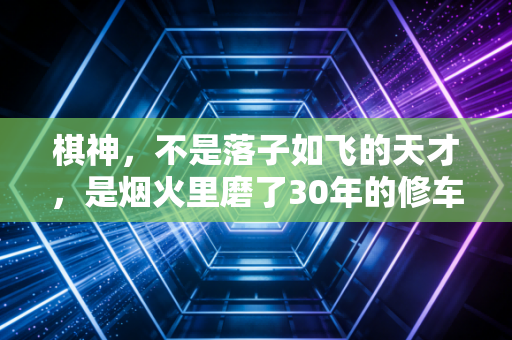 棋神,不是落子如飞的天才,是烟火里磨了30年的修车工老周 棋神,不是落子如飞的天才,是烟火里磨了30年的修车工老周