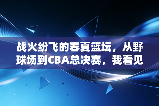 战火纷飞的春夏篮坛,从野球场到CBA总决赛,我看见普通人的热爱正发光 战火纷飞的春夏篮坛,从野球场到CBA总决赛,我看见普通人的热爱正发光