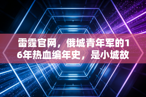 雷霆官网,俄城青年军的16年热血编年史,是小城故事里最动人的篮球童话 雷霆官网,俄城青年军的16年热血编年史,是小城故事里最动人的篮球童话