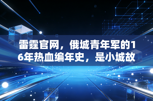 雷霆官网，俄城青年军的16年热血编年史，是小城故事里最动人的篮球童话