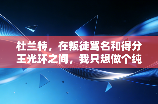 杜兰特，在叛徒骂名和得分王光环之间，我只想做个纯粹的篮球手