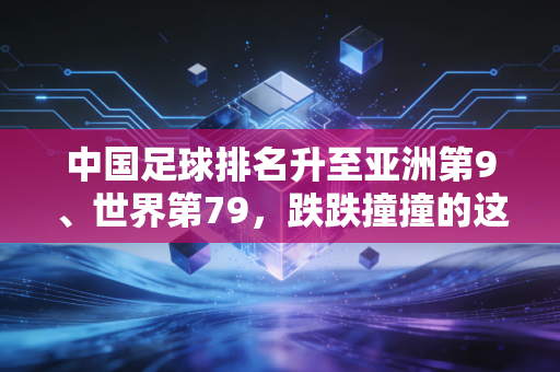 中国足球排名升至亚洲第9、世界第79，跌跌撞撞的这些年，我们到底在等什么？