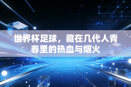 世界杯足球，藏在几代人青春里的热血与烟火