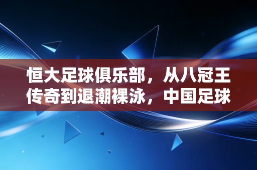 恒大足球俱乐部，从八冠王传奇到退潮裸泳，中国足球金元时代的最痛注脚