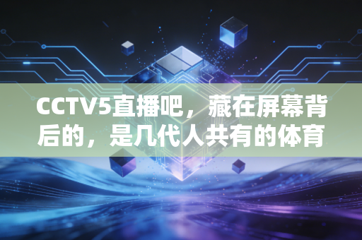 CCTV5直播吧,藏在屏幕背后的,是几代人共有的体育青春印记 CCTV5直播吧,藏在屏幕背后的,是几代人共有的体育青春印记