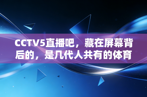 CCTV5直播吧,藏在屏幕背后的,是几代人共有的体育青春印记 CCTV5直播吧,藏在屏幕背后的,是几代人共有的体育青春印记