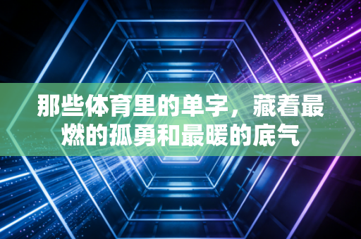 那些体育里的单字，藏着最燃的孤勇和最暖的底气