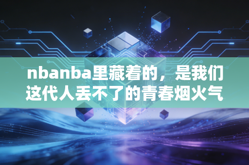 nbanba里藏着的，是我们这代人丢不了的青春烟火气