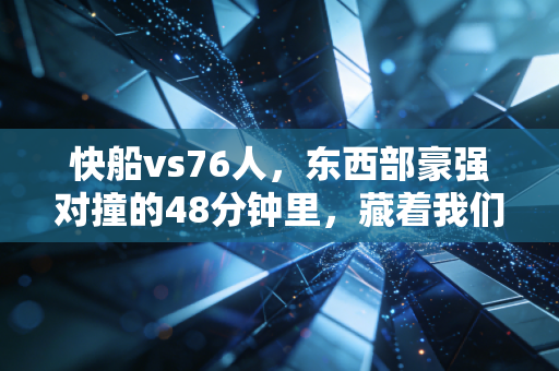 快船vs76人,东西部豪强对撞的48分钟里,藏着我们普通人的生存真相 快船vs76人,东西部豪强对撞的48分钟里,藏着我们普通人的生存真相