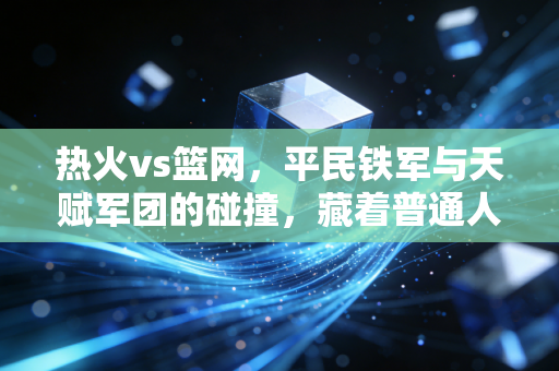 热火vs篮网，平民铁军与天赋军团的碰撞，藏着普通人逆袭的底层逻辑
