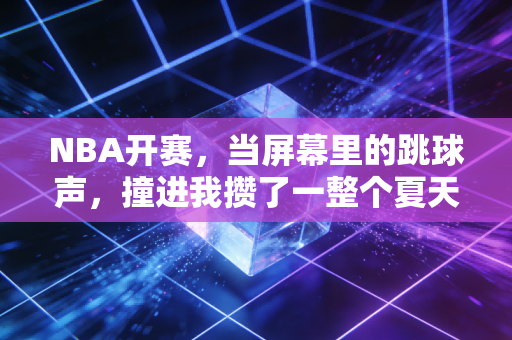 NBA开赛,当屏幕里的跳球声,撞进我攒了一整个夏天的烟火气里 NBA开赛,当屏幕里的跳球声,撞进我攒了一整个夏天的烟火气里