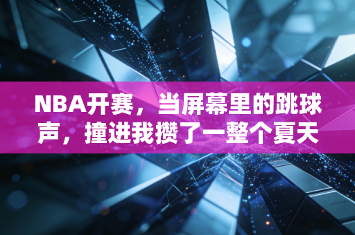 NBA开赛,当屏幕里的跳球声,撞进我攒了一整个夏天的烟火气里 NBA开赛,当屏幕里的跳球声,撞进我攒了一整个夏天的烟火气里