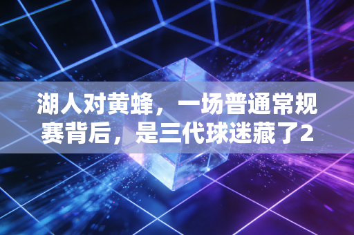 湖人对黄蜂,一场普通常规赛背后,是三代球迷藏了20年的青春暗号 湖人对黄蜂,一场普通常规赛背后,是三代球迷藏了20年的青春暗号