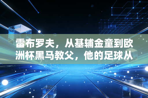 雷布罗夫，从基辅金童到欧洲杯黑马教父，他的足球从来不止胜负而已