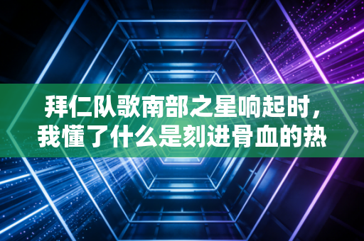 拜仁队歌南部之星响起时，我懂了什么是刻进骨血的热爱