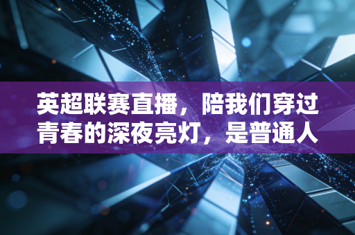 英超联赛直播,陪我们穿过青春的深夜亮灯,是普通人最划算的情绪避难所 英超联赛直播,陪我们穿过青春的深夜亮灯,是普通人最划算的情绪避难所