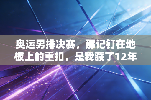 奥运男排决赛,那记钉在地板上的重扣,是我藏了12年的青春注脚 奥运男排决赛,那记钉在地板上的重扣,是我藏了12年的青春注脚