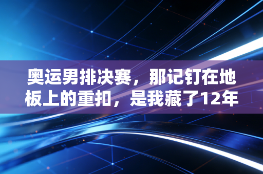 奥运男排决赛,那记钉在地板上的重扣,是我藏了12年的青春注脚 奥运男排决赛,那记钉在地板上的重扣,是我藏了12年的青春注脚