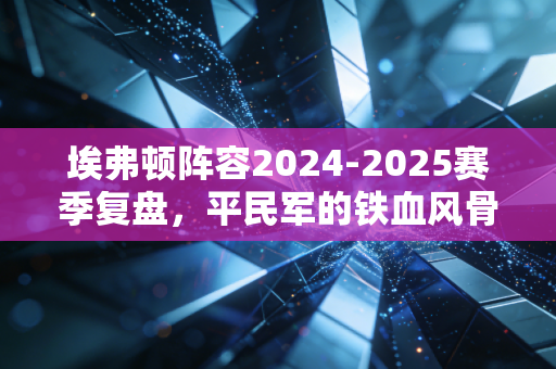 埃弗顿阵容2024-2025赛季复盘，平民军的铁血风骨，是藏在默西塞德巷陌里的草根浪漫