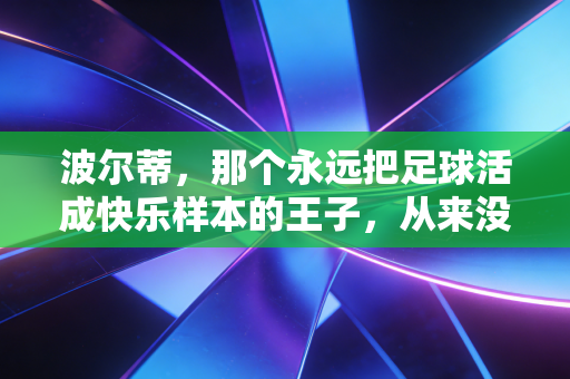 波尔蒂，那个永远把足球活成快乐样本的王子，从来没活在巨星框架里
