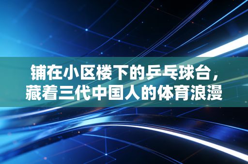 铺在小区楼下的乒乓球台,藏着三代中国人的体育浪漫 铺在小区楼下的乒乓球台,藏着三代中国人的体育浪漫