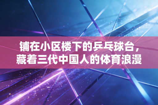 铺在小区楼下的乒乓球台，藏着三代中国人的体育浪漫