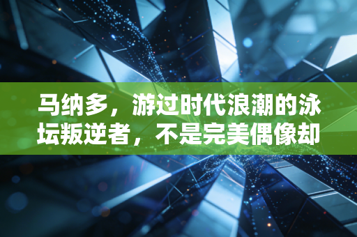 马纳多，游过时代浪潮的泳坛叛逆者，不是完美偶像却是普通人的勇气坐标