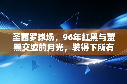 圣西罗球场，96年红黑与蓝黑交缠的月光，装得下所有球迷的青春与执念