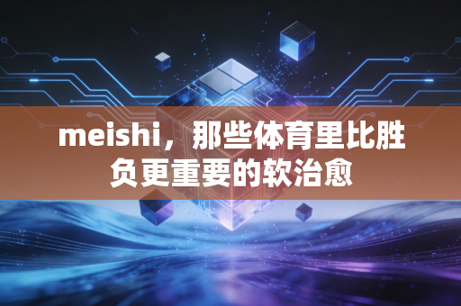 meishi,那些体育里比胜负更重要的软治愈 meishi,那些体育里比胜负更重要的软治愈