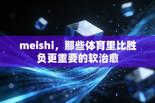 meishi，那些体育里比胜负更重要的软治愈