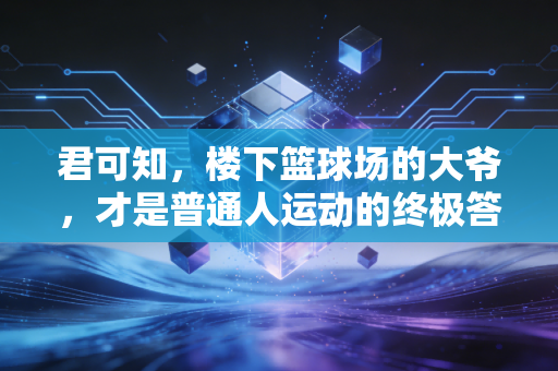 君可知,楼下篮球场的大爷,才是普通人运动的终极答案 君可知,楼下篮球场的大爷,才是普通人运动的终极答案