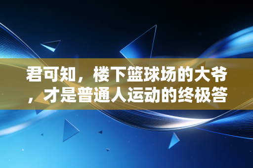 君可知，楼下篮球场的大爷，才是普通人运动的终极答案
