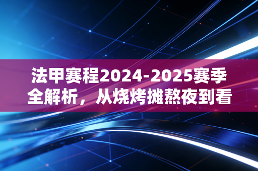 法甲赛程2024-2025赛季全解析,从烧烤摊熬夜到看台狂欢,这才是足球最动人的烟火气 法甲赛程2024-2025赛季全解析,从烧烤摊熬夜到看台狂欢,这才是足球最动人的烟火气
