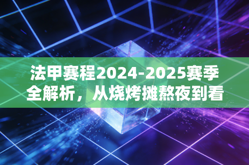 法甲赛程2024-2025赛季全解析,从烧烤摊熬夜到看台狂欢,这才是足球最动人的烟火气 法甲赛程2024-2025赛季全解析,从烧烤摊熬夜到看台狂欢,这才是足球最动人的烟火气