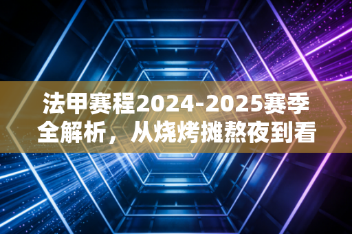 法甲赛程2024-2025赛季全解析，从烧烤摊熬夜到看台狂欢，这才是足球最动人的烟火气