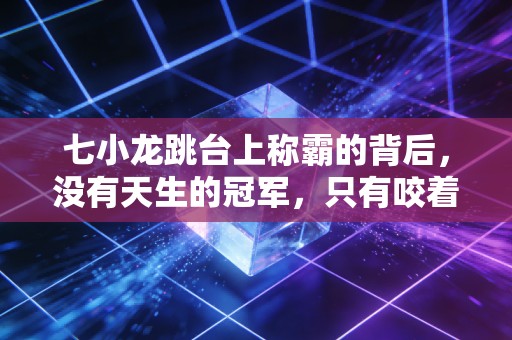 七小龙跳台上称霸的背后,没有天生的冠军,只有咬着牙熬的普通人 七小龙跳台上称霸的背后,没有天生的冠军,只有咬着牙熬的普通人