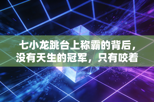 七小龙跳台上称霸的背后，没有天生的冠军，只有咬着牙熬的普通人