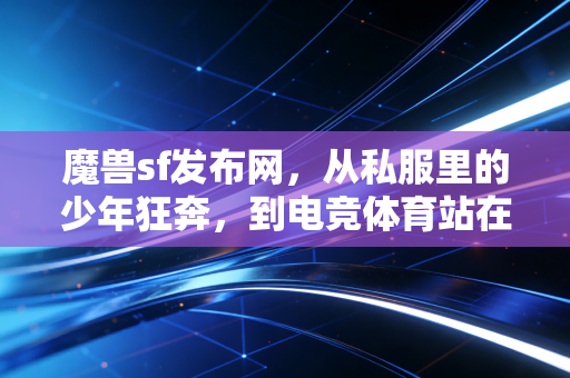 魔兽sf发布网,从私服里的少年狂奔,到电竞体育站在亚运会领奖台的这20年 魔兽sf发布网,从私服里的少年狂奔,到电竞体育站在亚运会领奖台的这20年