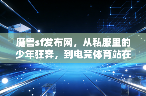 魔兽sf发布网,从私服里的少年狂奔,到电竞体育站在亚运会领奖台的这20年 魔兽sf发布网,从私服里的少年狂奔,到电竞体育站在亚运会领奖台的这20年