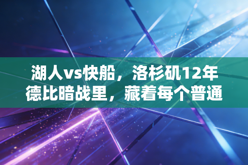 湖人vs快船,洛杉矶12年德比暗战里,藏着每个普通人都懂的主场逆袭哲学 湖人vs快船,洛杉矶12年德比暗战里,藏着每个普通人都懂的主场逆袭哲学