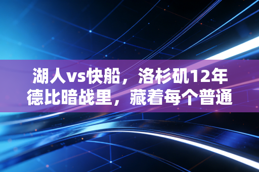 湖人vs快船,洛杉矶12年德比暗战里,藏着每个普通人都懂的主场逆袭哲学 湖人vs快船,洛杉矶12年德比暗战里,藏着每个普通人都懂的主场逆袭哲学