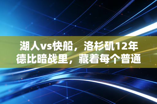 湖人vs快船，洛杉矶12年德比暗战里，藏着每个普通人都懂的主场逆袭哲学